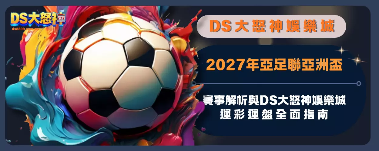 2027年亞足聯亞洲盃賽事解析與通博娛樂城運彩運盤全面指南